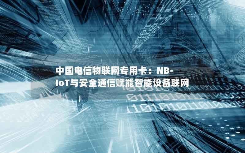 中国电信物联网专用卡：NB-IoT与安全通信赋能智能设备联网