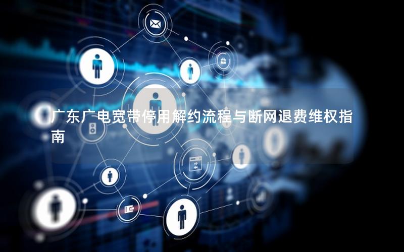 广东广电宽带停用解约流程与断网退费维权指南