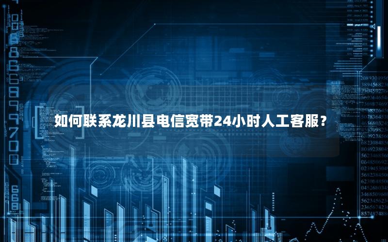 如何联系龙川县电信宽带24小时人工客服？