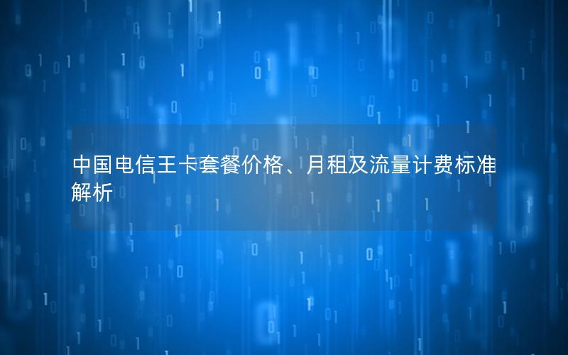 中国电信王卡套餐价格、月租及流量计费标准解析