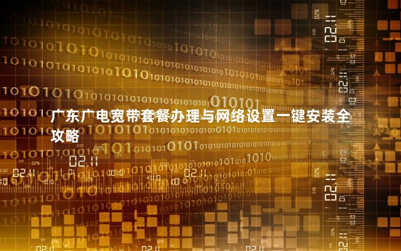 广东广电宽带套餐办理与网络设置一键安装全攻略