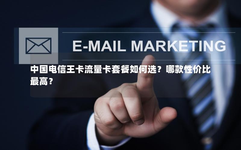 中国电信王卡流量卡套餐如何选？哪款性价比最高？
