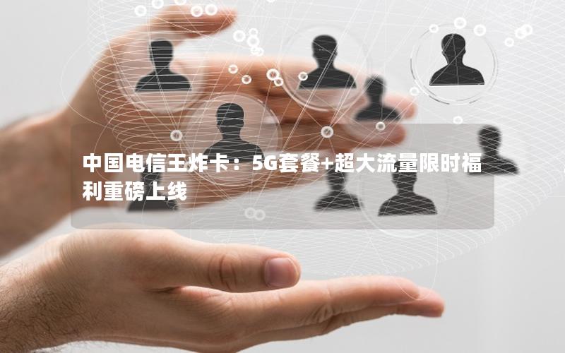 中国电信王炸卡：5G套餐+超大流量限时福利重磅上线