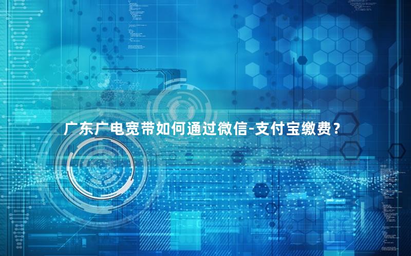 广东广电宽带如何通过微信-支付宝缴费？