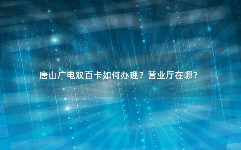 唐山广电双百卡如何办理？营业厅在哪？