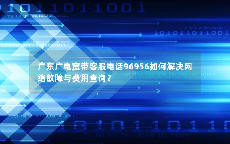 广东广电宽带客服电话96956如何解决网络故障与费用查询？