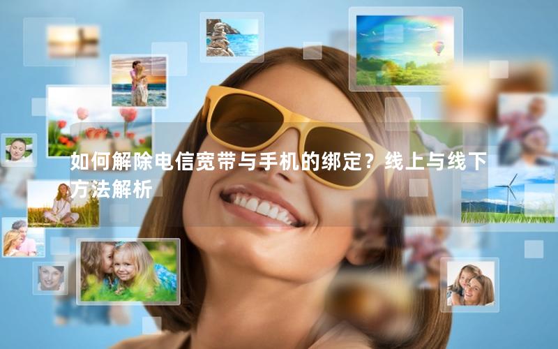 如何解除电信宽带与手机的绑定？线上与线下方法解析