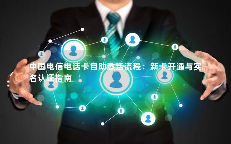 中国电信电话卡自助激活流程：新卡开通与实名认证指南