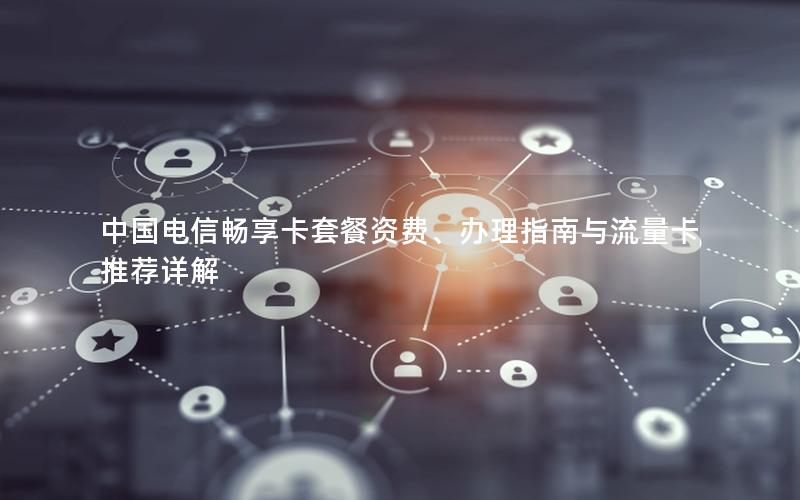 中国电信畅享卡套餐资费、办理指南与流量卡推荐详解