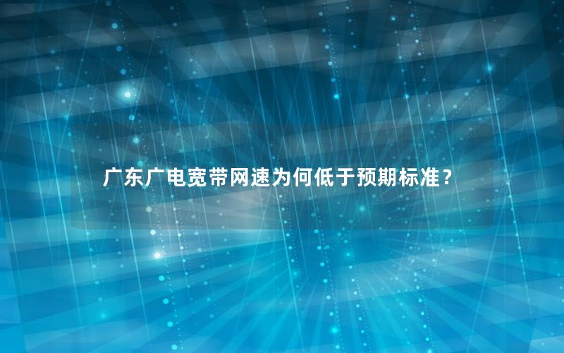 广东广电宽带网速为何低于预期标准？
