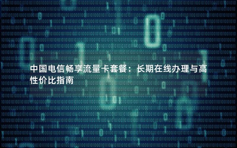 中国电信畅享流量卡套餐：长期在线办理与高性价比指南