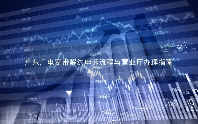 广东广电宽带解约申诉流程与营业厅办理指南