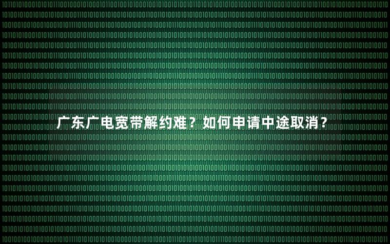 广东广电宽带解约难？如何申请中途取消？