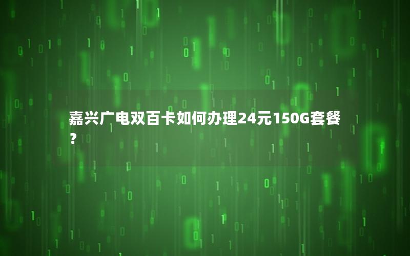 嘉兴广电双百卡如何办理24元150G套餐？
