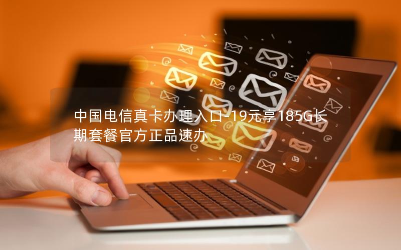 中国电信真卡办理入口-19元享185G长期套餐官方正品速办