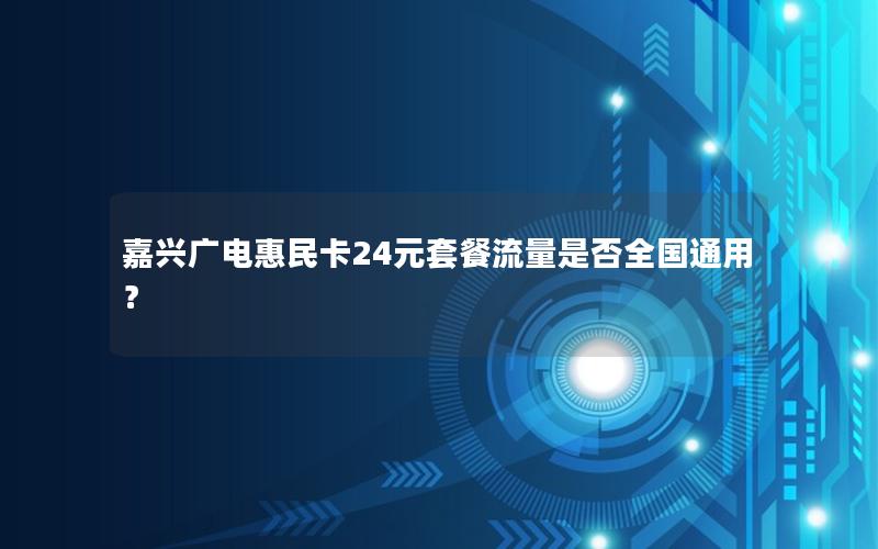 嘉兴广电惠民卡24元套餐流量是否全国通用？