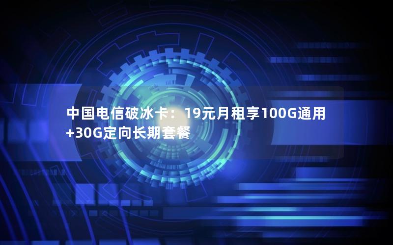 中国电信破冰卡：19元月租享100G通用+30G定向长期套餐