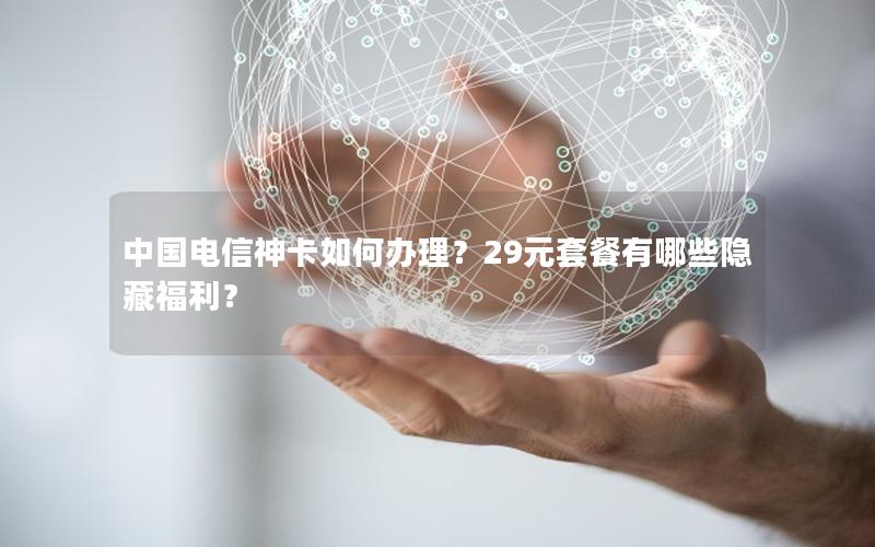 中国电信神卡如何办理？29元套餐有哪些隐藏福利？