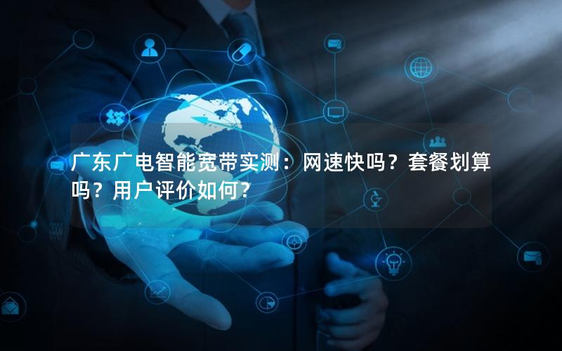广东广电智能宽带实测：网速快吗？套餐划算吗？用户评价如何？