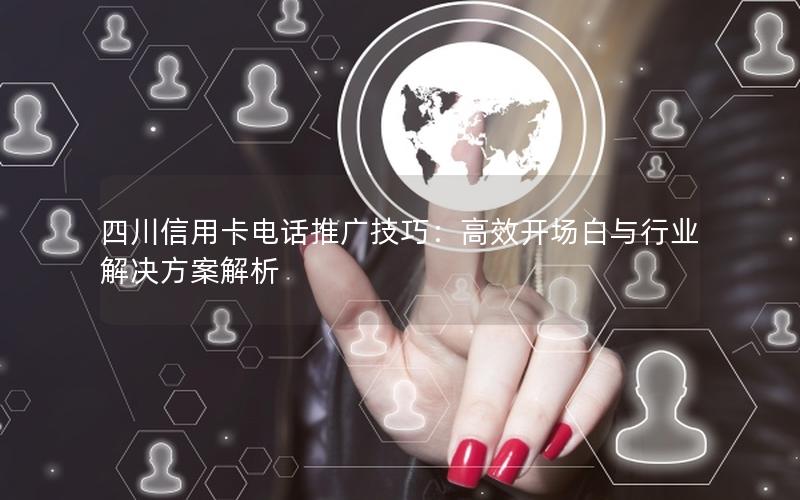 四川信用卡电话推广技巧：高效开场白与行业解决方案解析