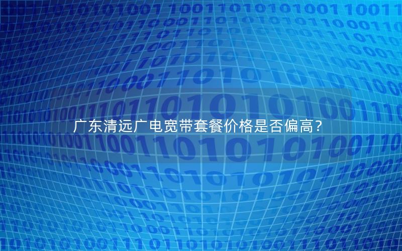 广东清远广电宽带套餐价格是否偏高？
