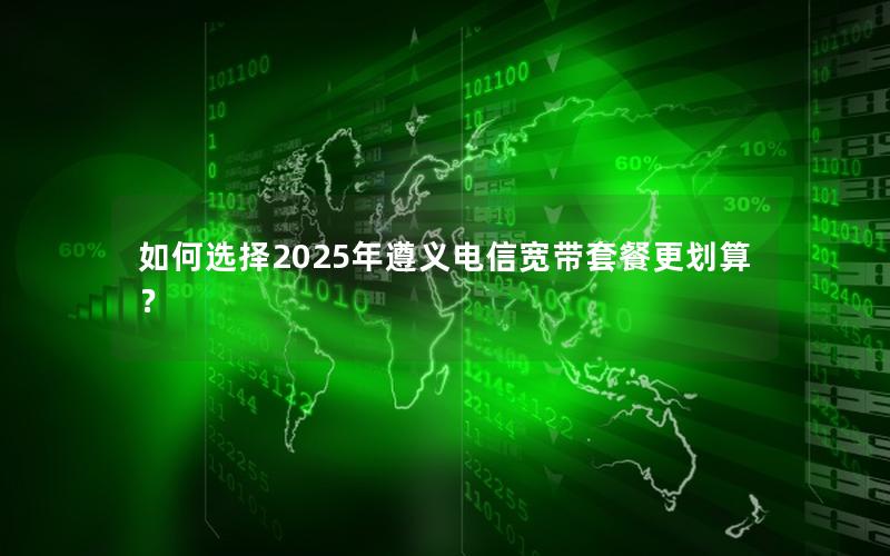 如何选择2025年遵义电信宽带套餐更划算？