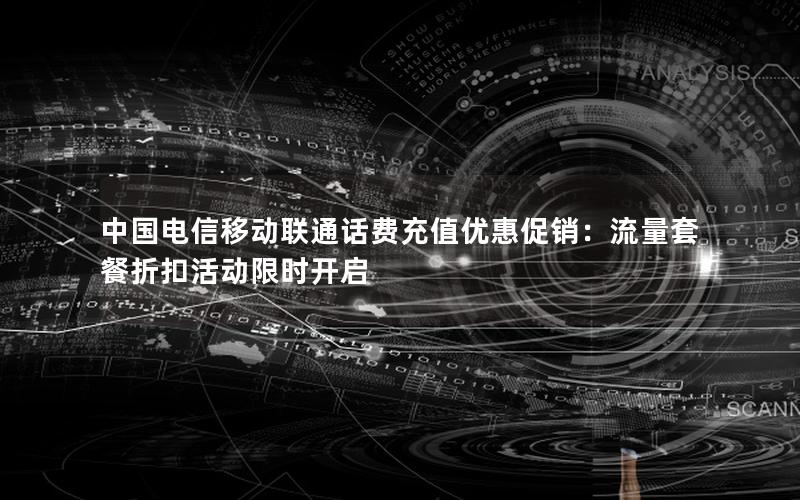 中国电信移动联通话费充值优惠促销：流量套餐折扣活动限时开启