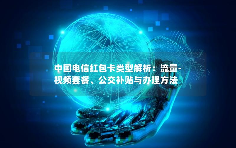 中国电信红包卡类型解析：流量-视频套餐、公交补贴与办理方法