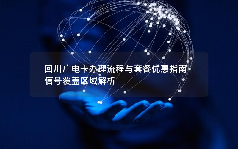 回川广电卡办理流程与套餐优惠指南 – 信号覆盖区域解析