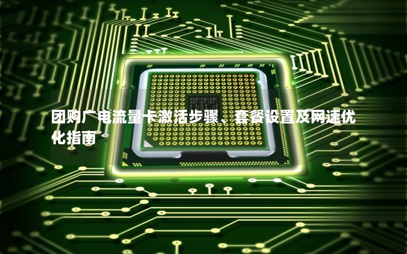 团购广电流量卡激活步骤、套餐设置及网速优化指南