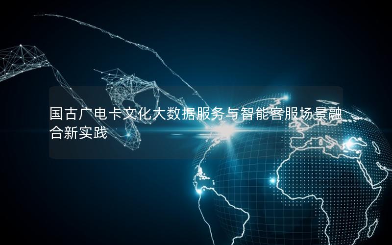 国古广电卡文化大数据服务与智能客服场景融合新实践