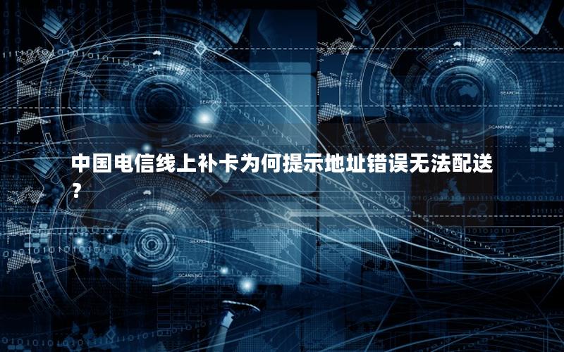 中国电信线上补卡为何提示地址错误无法配送？