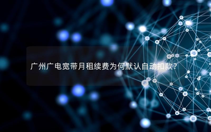 广州广电宽带月租续费为何默认自动扣款？