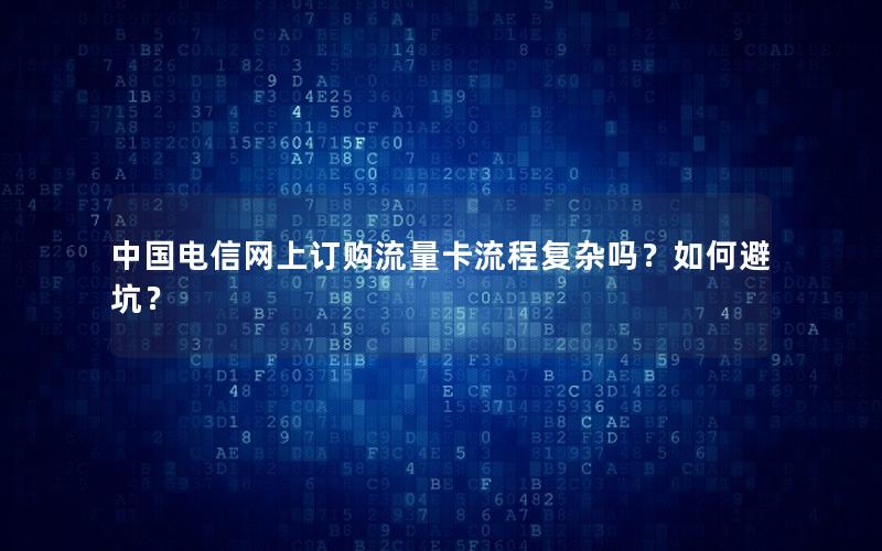 中国电信网上订购流量卡流程复杂吗？如何避坑？