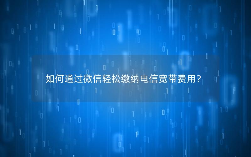 如何通过微信轻松缴纳电信宽带费用？
