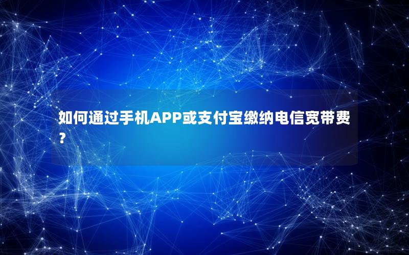 如何通过手机APP或支付宝缴纳电信宽带费？