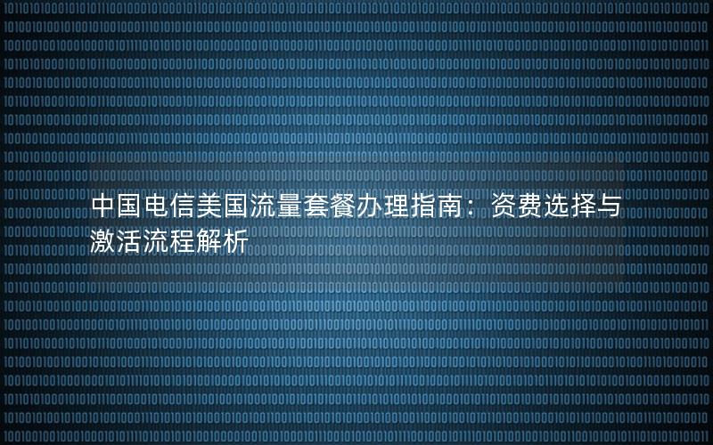 中国电信美国流量套餐办理指南：资费选择与激活流程解析
