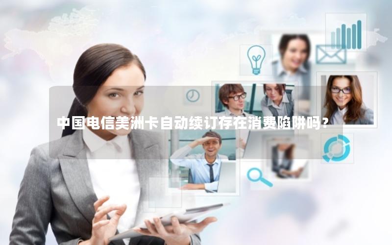 中国电信美洲卡自动续订存在消费陷阱吗？