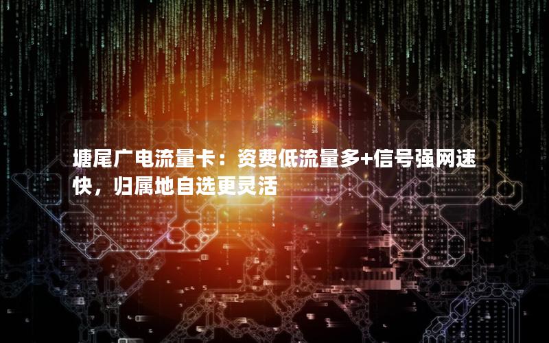 塘尾广电流量卡：资费低流量多+信号强网速快，归属地自选更灵活