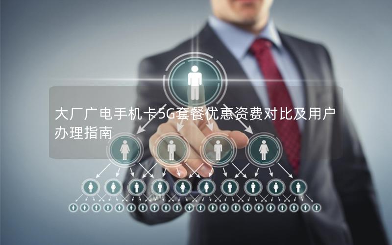 大厂广电手机卡5G套餐优惠资费对比及用户办理指南