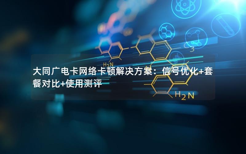 大同广电卡网络卡顿解决方案：信号优化+套餐对比+使用测评