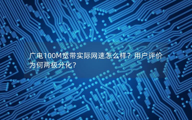 广电100M宽带实际网速怎么样？用户评价为何两极分化？