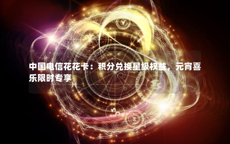 中国电信花花卡：积分兑换星级权益，元宵喜乐限时专享