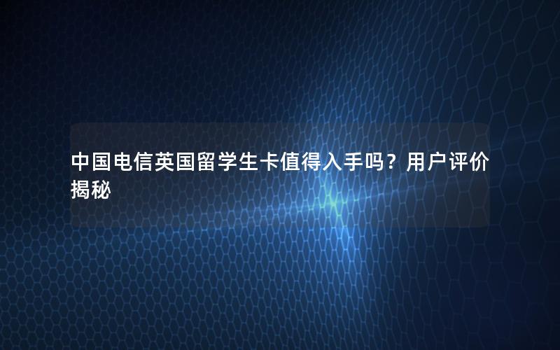 中国电信英国留学生卡值得入手吗？用户评价揭秘