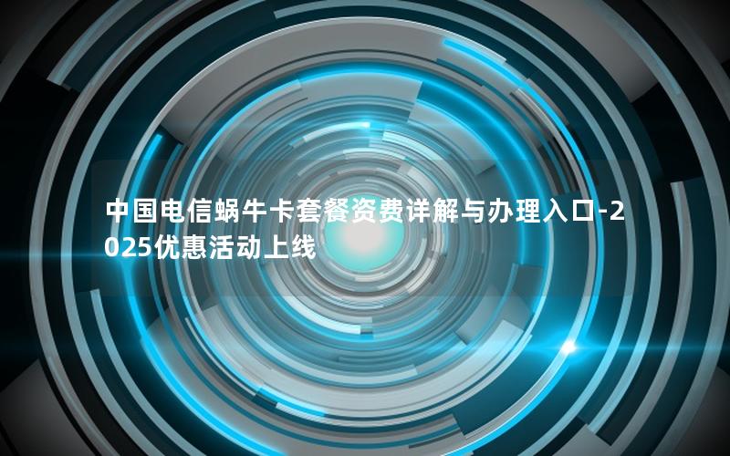 中国电信蜗牛卡套餐资费详解与办理入口-2025优惠活动上线