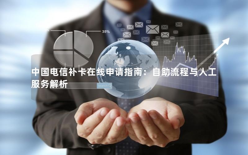 中国电信补卡在线申请指南：自助流程与人工服务解析