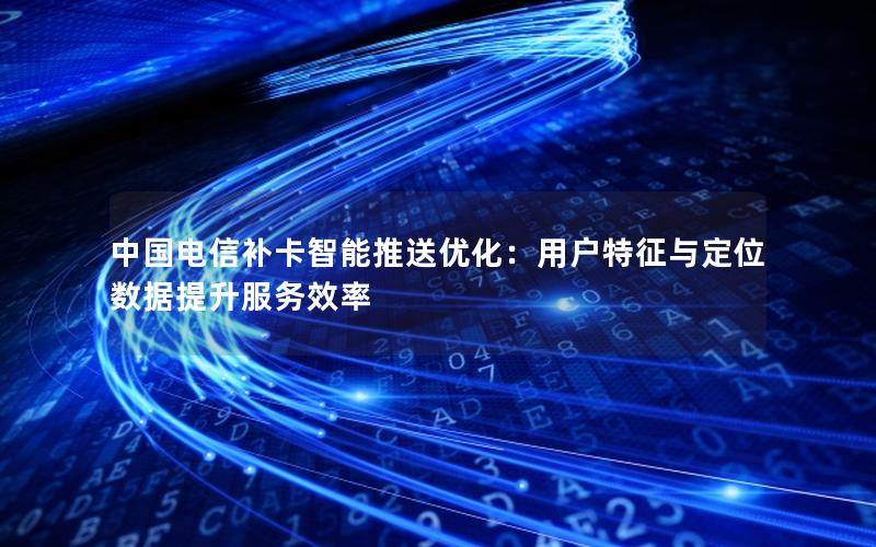 中国电信补卡智能推送优化：用户特征与定位数据提升服务效率