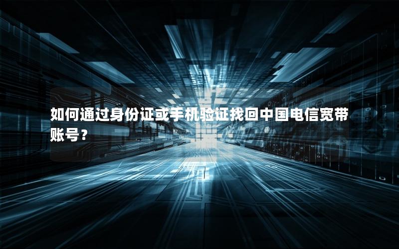 如何通过身份证或手机验证找回中国电信宽带账号？