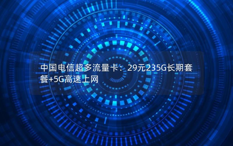 中国电信超多流量卡：29元235G长期套餐+5G高速上网