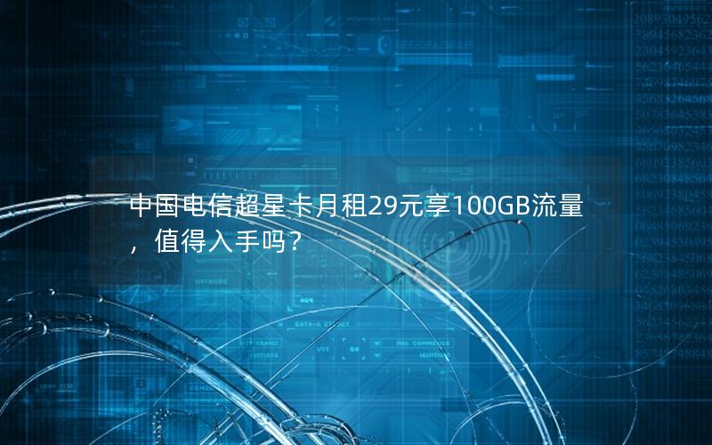 中国电信超星卡月租29元享100GB流量，值得入手吗？